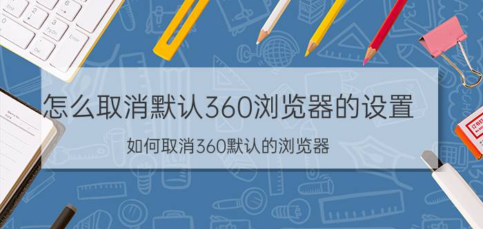 怎么取消默认360浏览器的设置 如何取消360默认的浏览器？